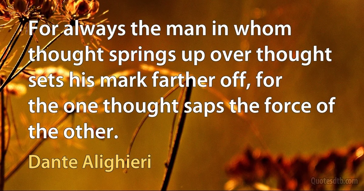 For always the man in whom thought springs up over thought sets his mark farther off, for the one thought saps the force of the other. (Dante Alighieri)