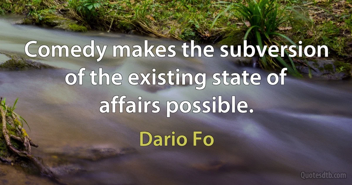 Comedy makes the subversion of the existing state of affairs possible. (Dario Fo)