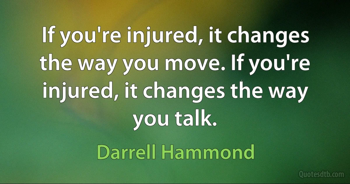 If you're injured, it changes the way you move. If you're injured, it changes the way you talk. (Darrell Hammond)