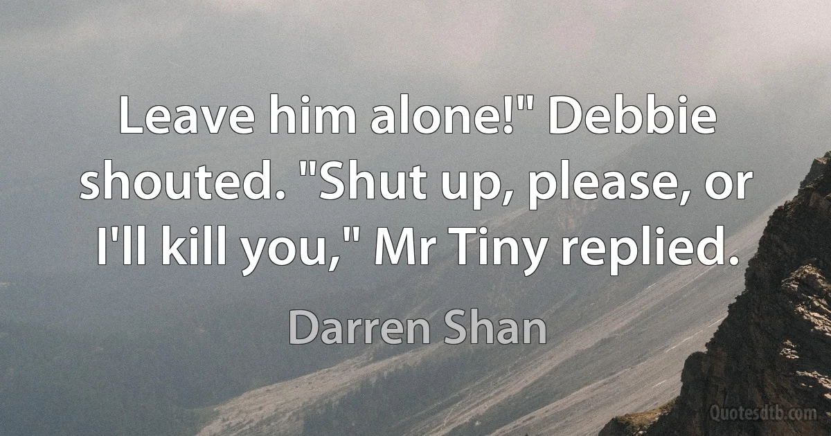 Leave him alone!" Debbie shouted. "Shut up, please, or I'll kill you," Mr Tiny replied. (Darren Shan)