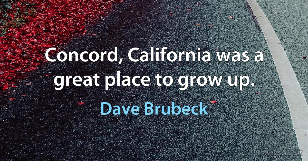 Concord, California was a great place to grow up. (Dave Brubeck)