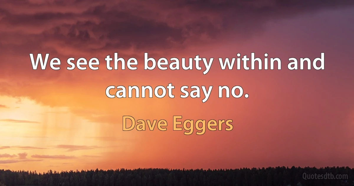 We see the beauty within and cannot say no. (Dave Eggers)