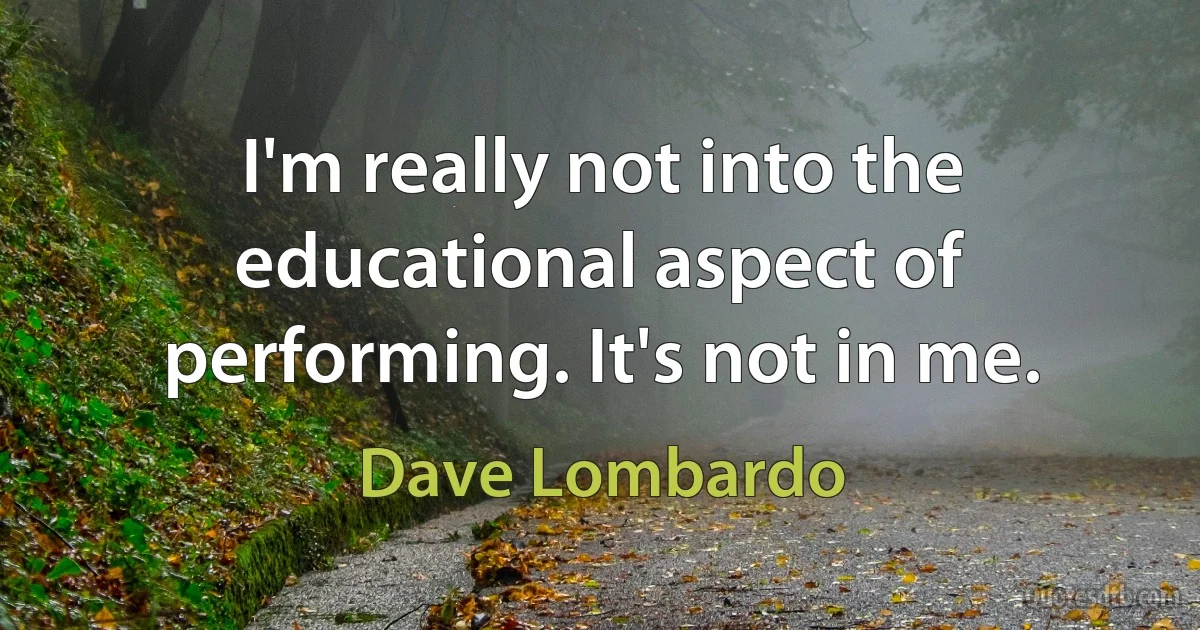 I'm really not into the educational aspect of performing. It's not in me. (Dave Lombardo)