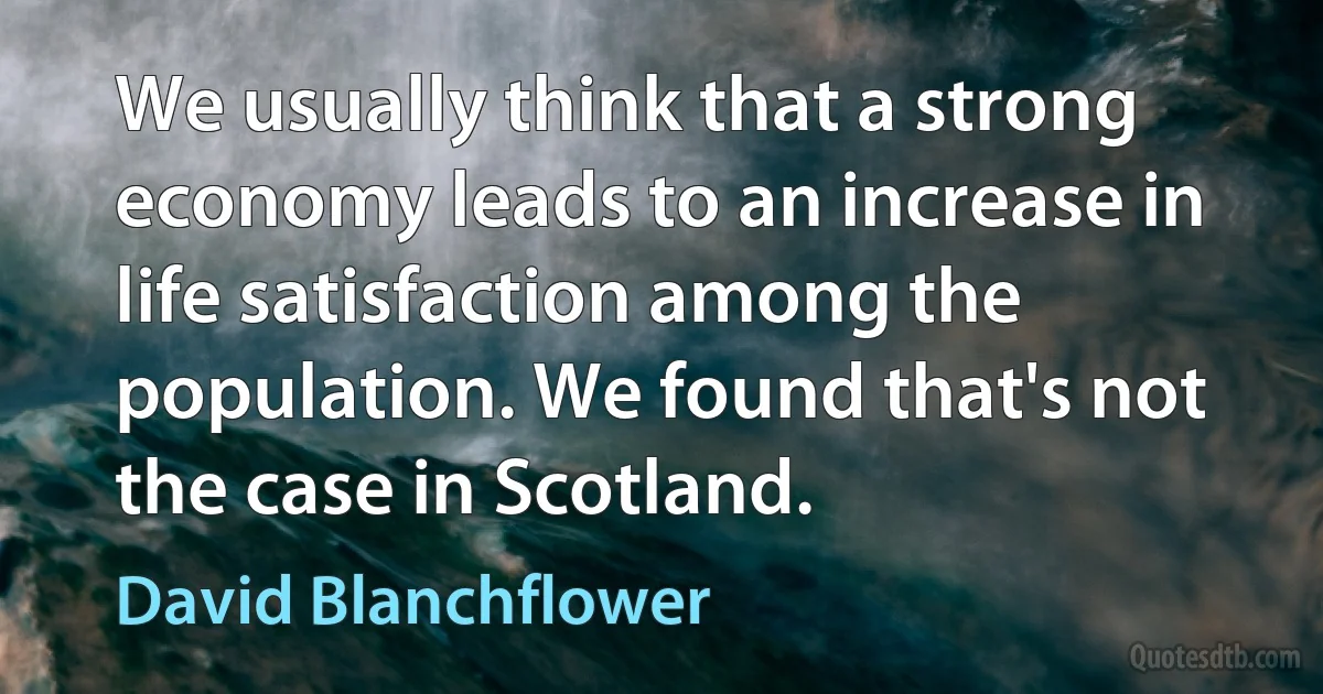 We usually think that a strong economy leads to an increase in life satisfaction among the population. We found that's not the case in Scotland. (David Blanchflower)