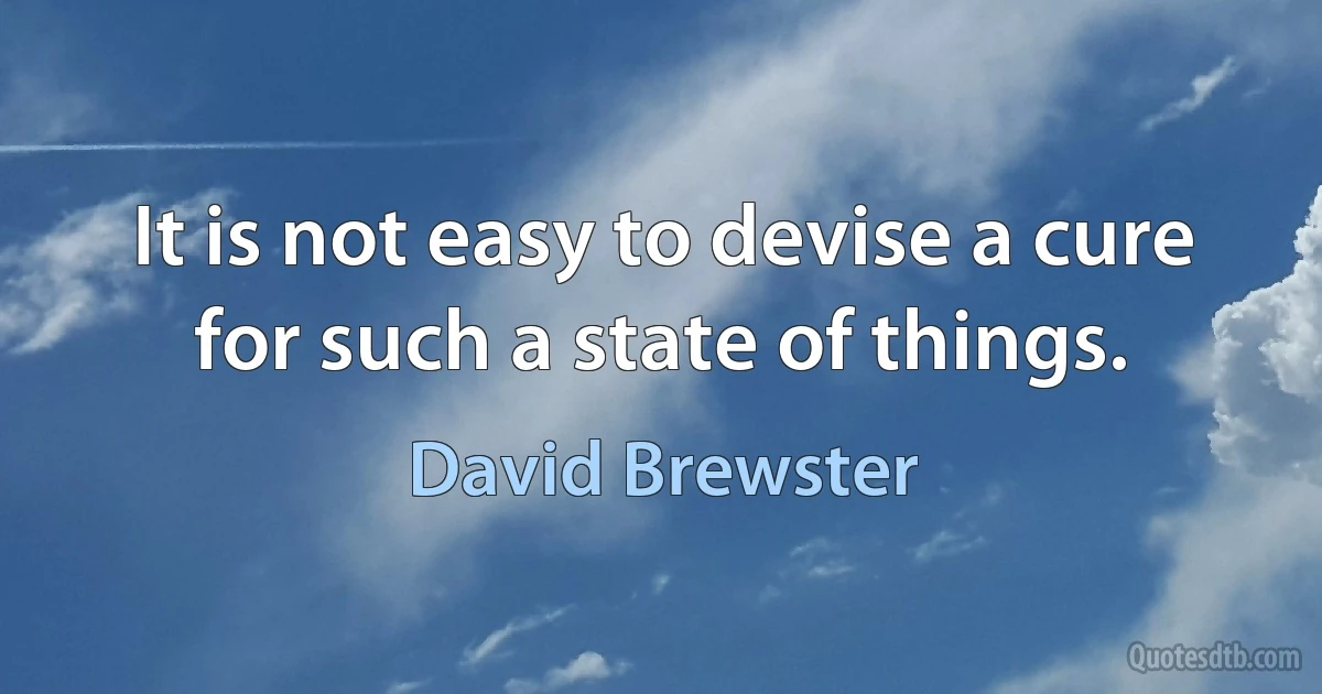 It is not easy to devise a cure for such a state of things. (David Brewster)