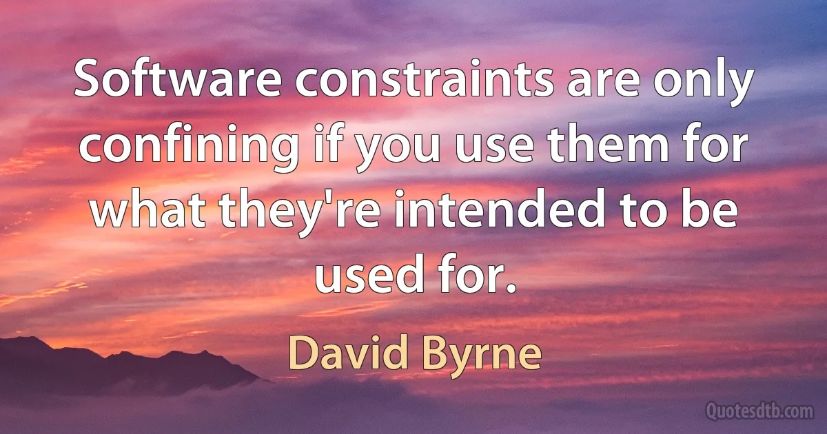 Software constraints are only confining if you use them for what they're intended to be used for. (David Byrne)