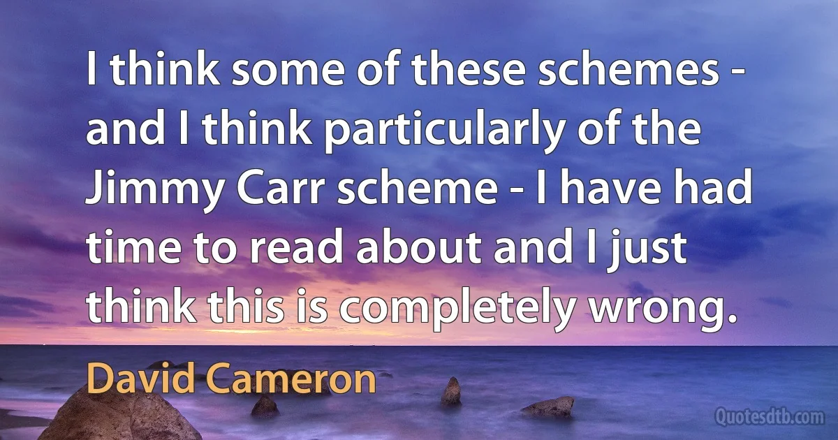 I think some of these schemes - and I think particularly of the Jimmy Carr scheme - I have had time to read about and I just think this is completely wrong. (David Cameron)