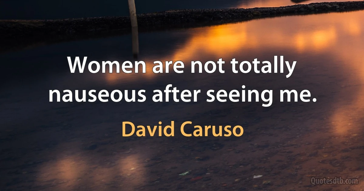 Women are not totally nauseous after seeing me. (David Caruso)