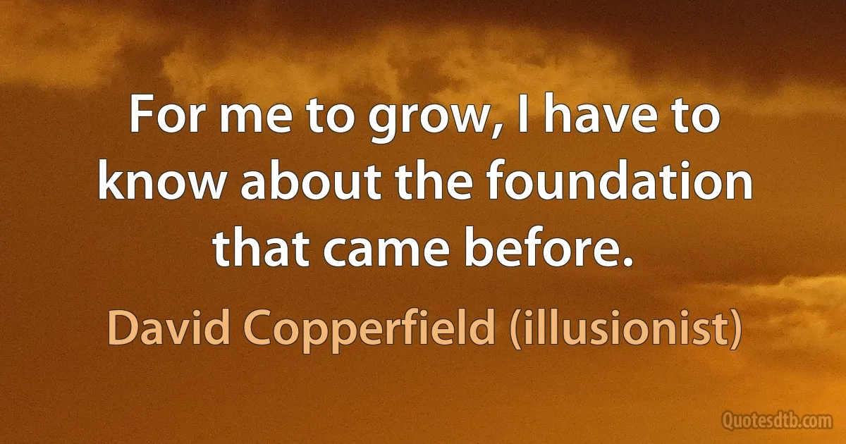 For me to grow, I have to know about the foundation that came before. (David Copperfield (illusionist))