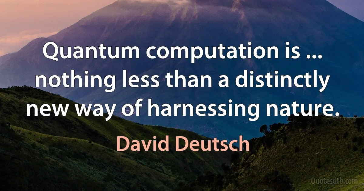 Quantum computation is ... nothing less than a distinctly new way of harnessing nature. (David Deutsch)