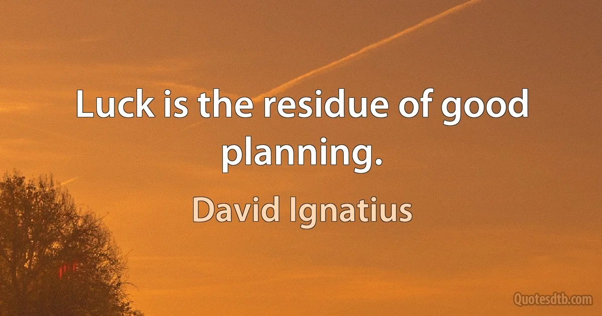 Luck is the residue of good planning. (David Ignatius)