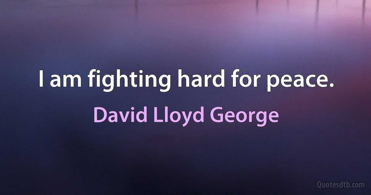 I am fighting hard for peace. (David Lloyd George)