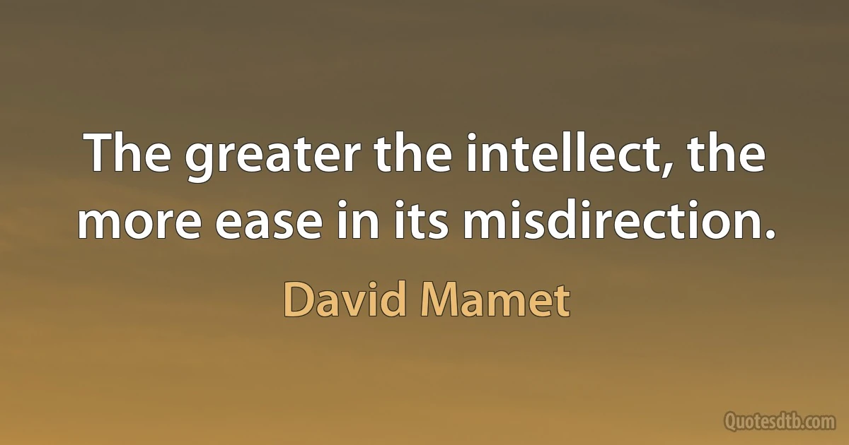 The greater the intellect, the more ease in its misdirection. (David Mamet)