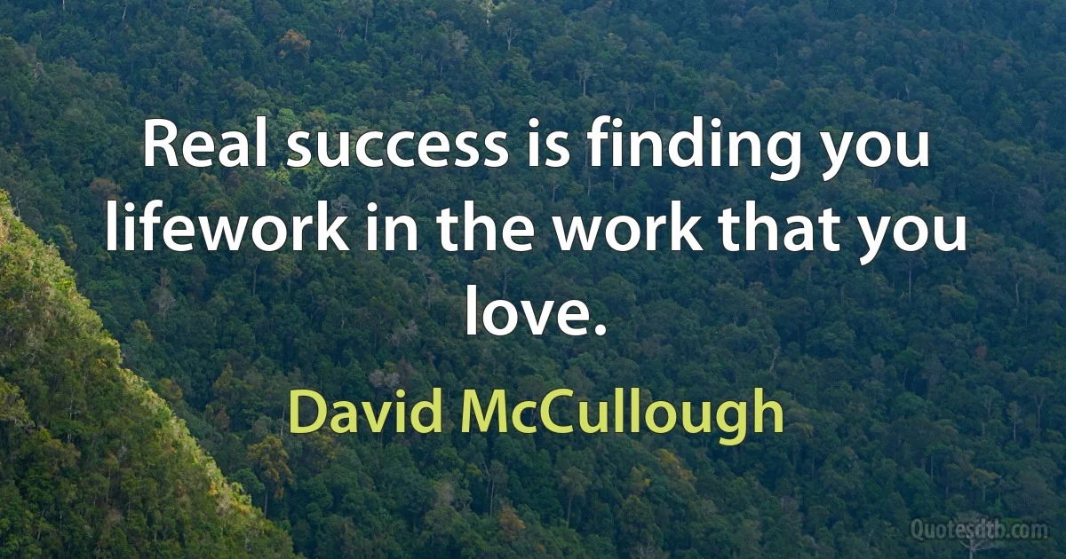 Real success is finding you lifework in the work that you love. (David McCullough)