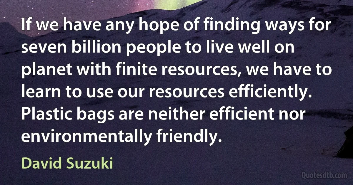 If we have any hope of finding ways for seven billion people to live well on planet with finite resources, we have to learn to use our resources efficiently. Plastic bags are neither efficient nor environmentally friendly. (David Suzuki)