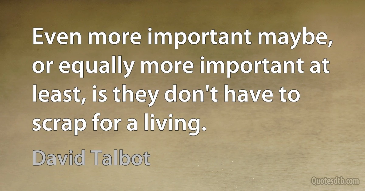 Even more important maybe, or equally more important at least, is they don't have to scrap for a living. (David Talbot)