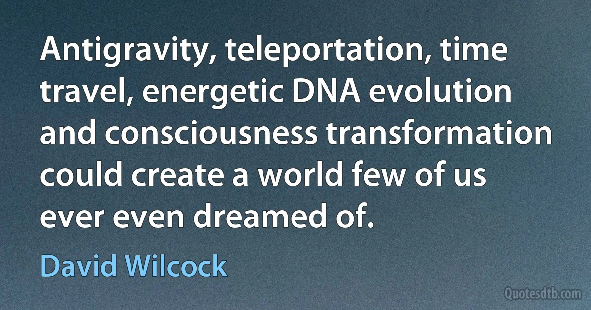 Antigravity, teleportation, time travel, energetic DNA evolution and consciousness transformation could create a world few of us ever even dreamed of. (David Wilcock)