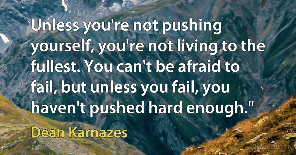 Unless you're not pushing yourself, you're not living to the fullest. You can't be afraid to fail, but unless you fail, you haven't pushed hard enough." (Dean Karnazes)