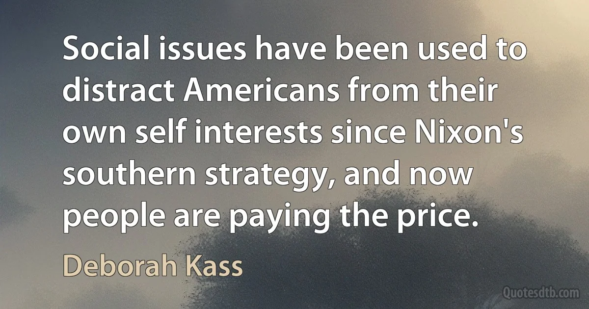 Social issues have been used to distract Americans from their own self interests since Nixon's southern strategy, and now people are paying the price. (Deborah Kass)