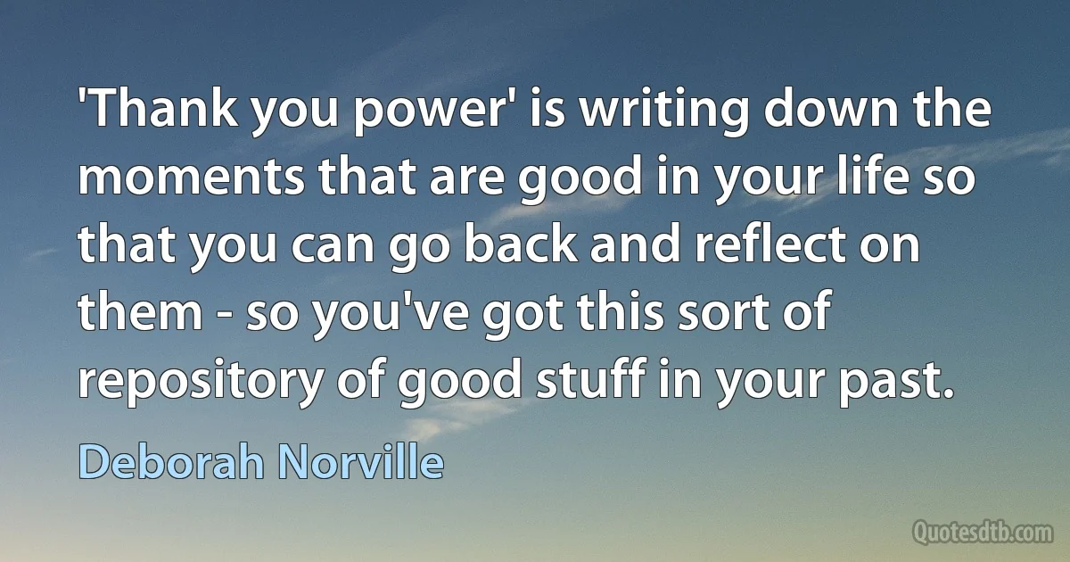 'Thank you power' is writing down the moments that are good in your life so that you can go back and reflect on them - so you've got this sort of repository of good stuff in your past. (Deborah Norville)