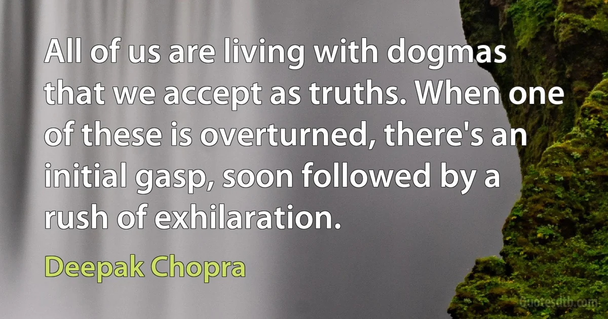 All of us are living with dogmas that we accept as truths. When one of these is overturned, there's an initial gasp, soon followed by a rush of exhilaration. (Deepak Chopra)