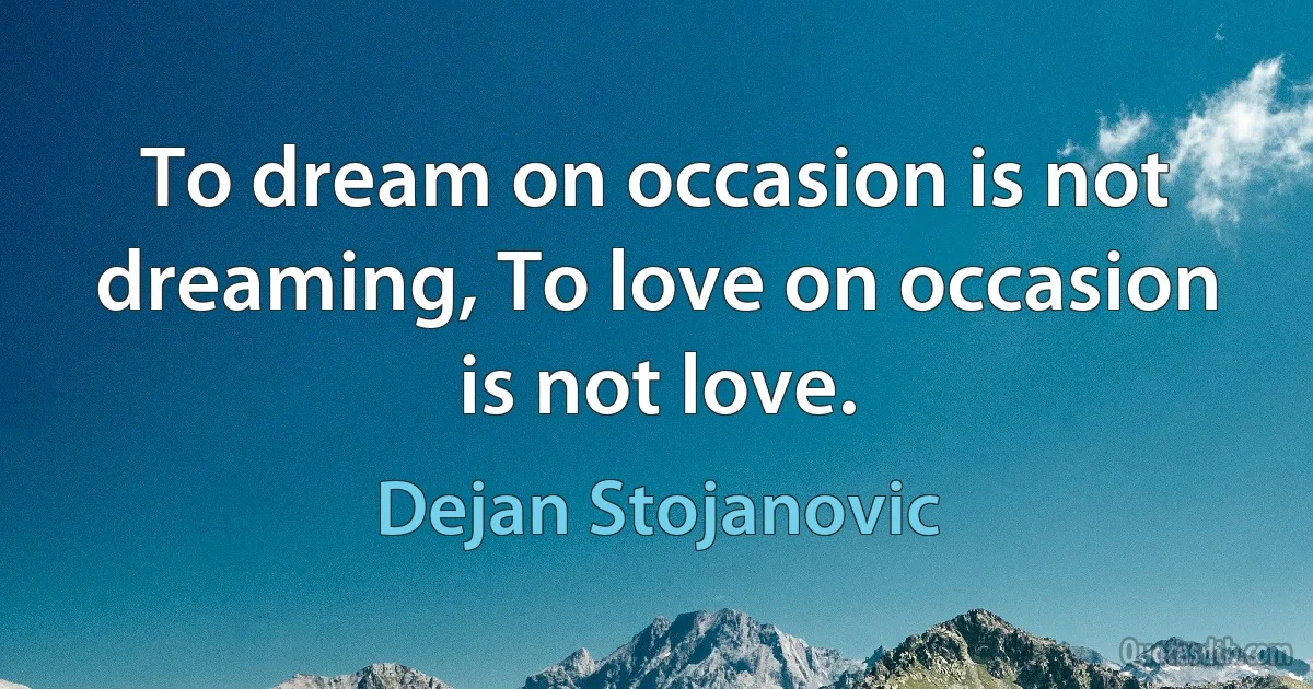 To dream on occasion is not dreaming, To love on occasion is not love. (Dejan Stojanovic)