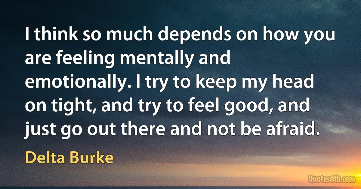 I think so much depends on how you are feeling mentally and emotionally. I try to keep my head on tight, and try to feel good, and just go out there and not be afraid. (Delta Burke)