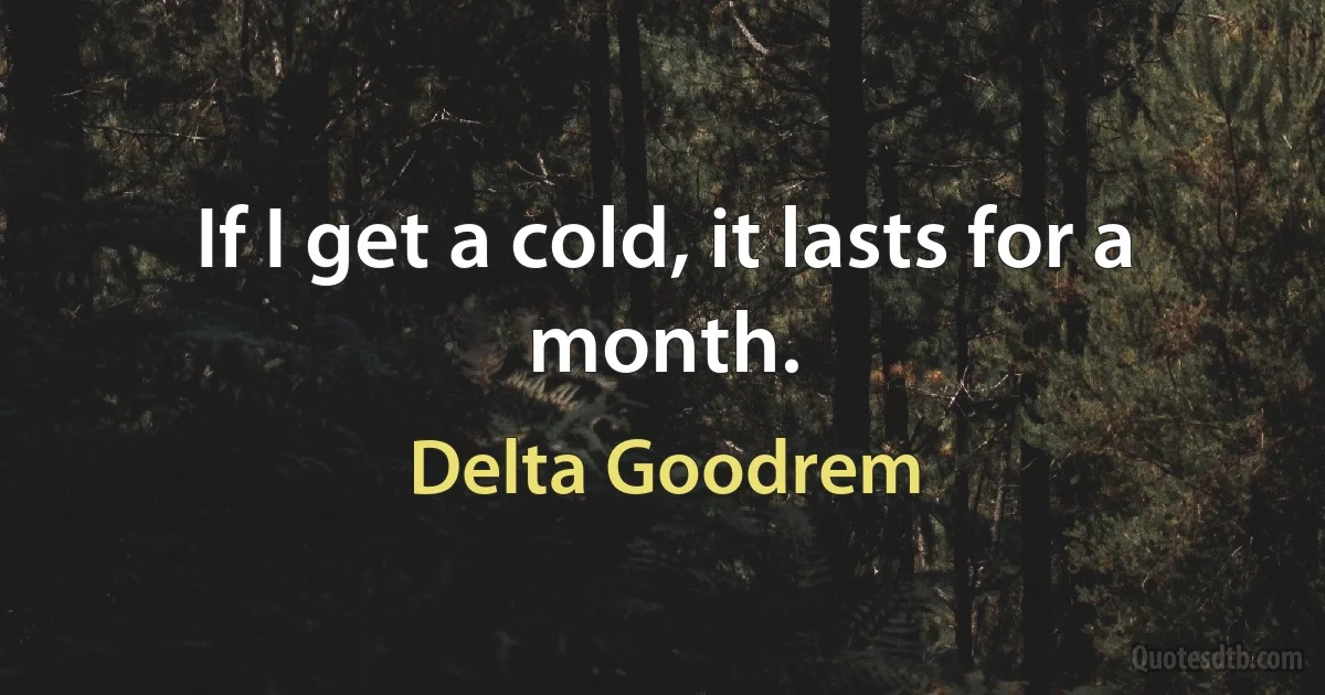 If I get a cold, it lasts for a month. (Delta Goodrem)