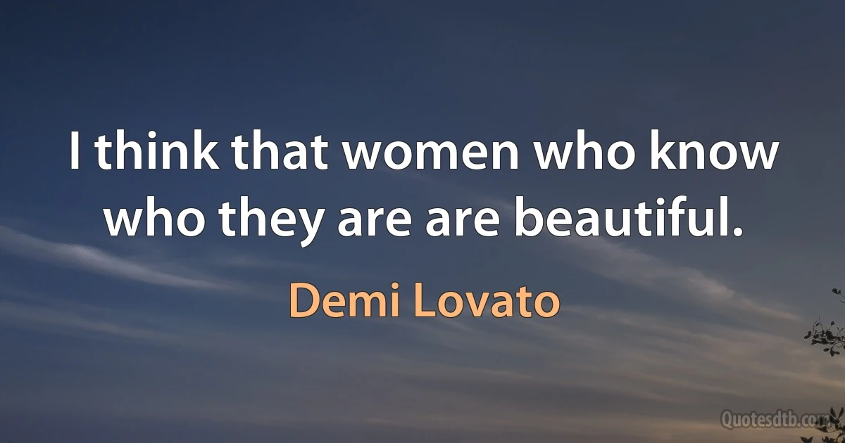 I think that women who know who they are are beautiful. (Demi Lovato)