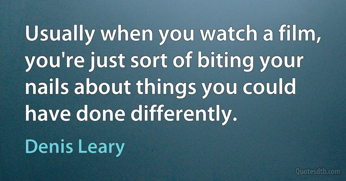 Usually when you watch a film, you're just sort of biting your nails about things you could have done differently. (Denis Leary)