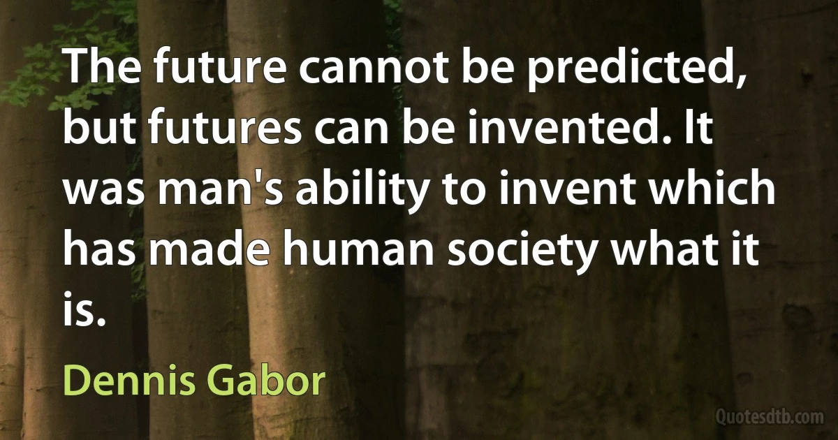 The future cannot be predicted, but futures can be invented. It was man's ability to invent which has made human society what it is. (Dennis Gabor)