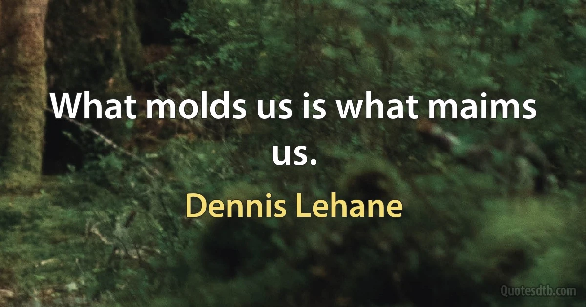 What molds us is what maims us. (Dennis Lehane)