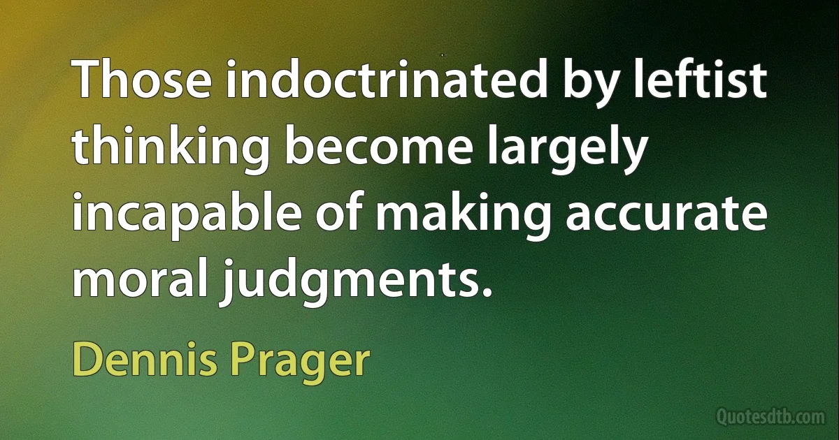 Those indoctrinated by leftist thinking become largely incapable of making accurate moral judgments. (Dennis Prager)