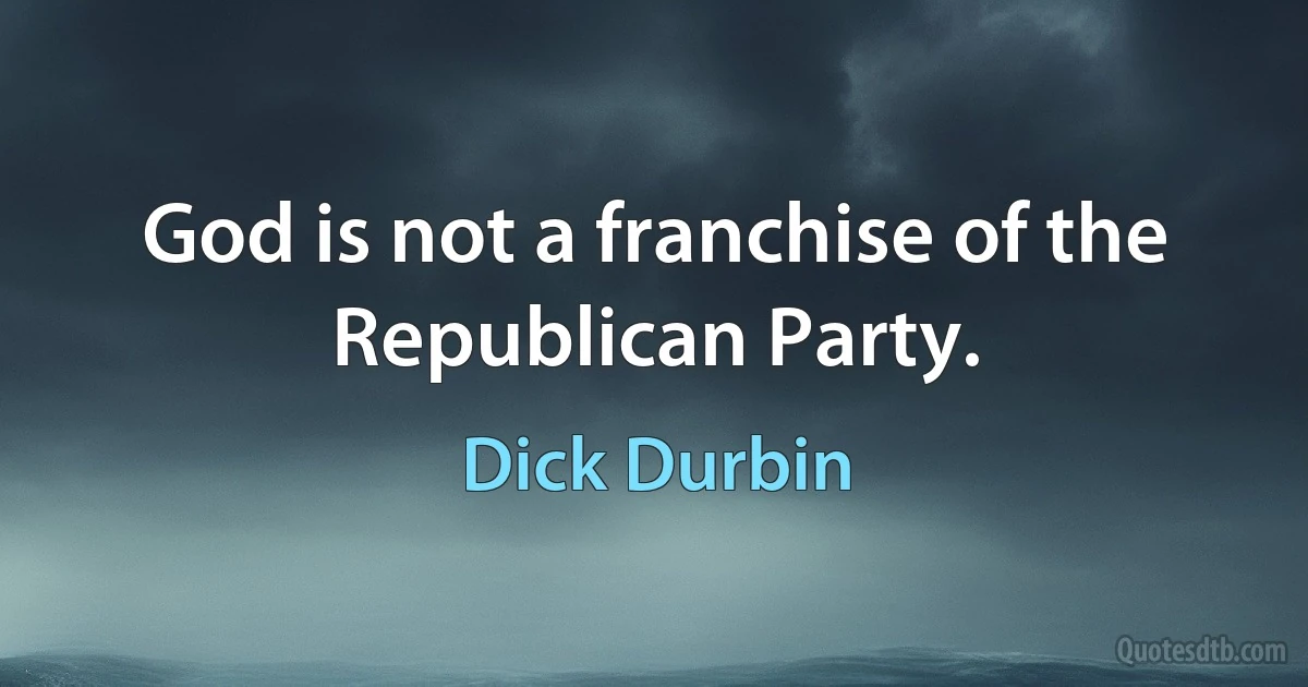 God is not a franchise of the Republican Party. (Dick Durbin)