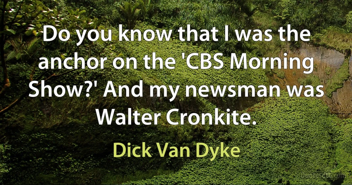 Do you know that I was the anchor on the 'CBS Morning Show?' And my newsman was Walter Cronkite. (Dick Van Dyke)