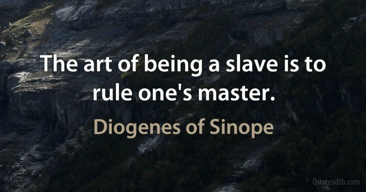 The art of being a slave is to rule one's master. (Diogenes of Sinope)