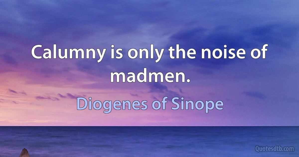 Calumny is only the noise of madmen. (Diogenes of Sinope)