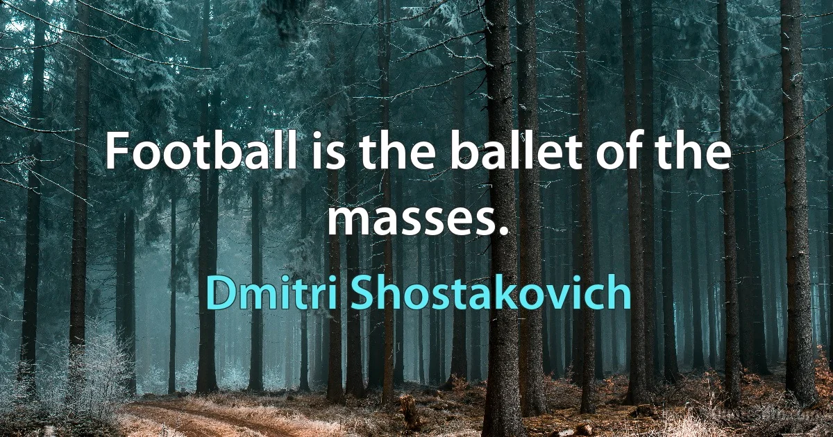 Football is the ballet of the masses. (Dmitri Shostakovich)