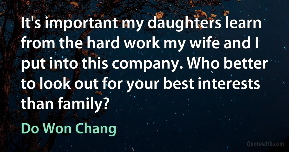 It's important my daughters learn from the hard work my wife and I put into this company. Who better to look out for your best interests than family? (Do Won Chang)