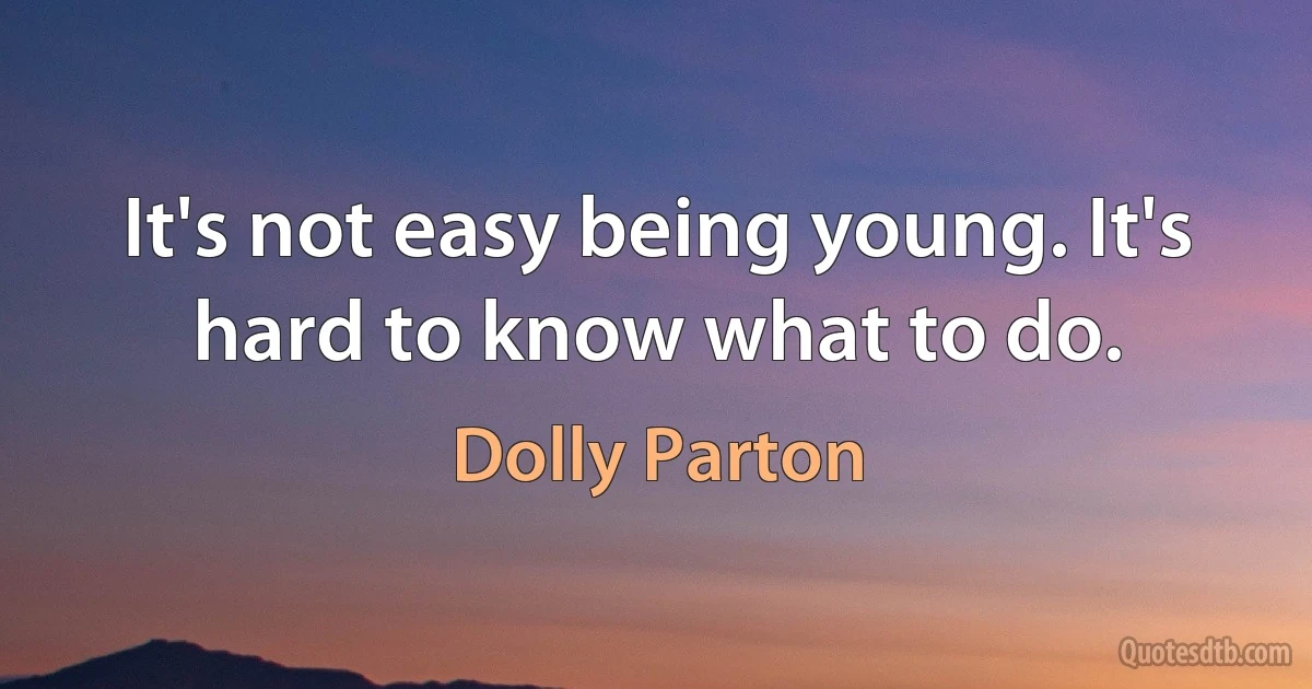 It's not easy being young. It's hard to know what to do. (Dolly Parton)