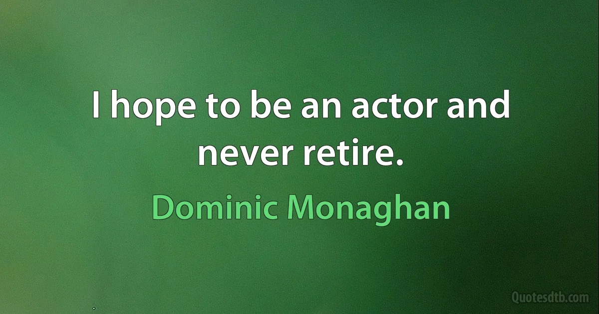 I hope to be an actor and never retire. (Dominic Monaghan)