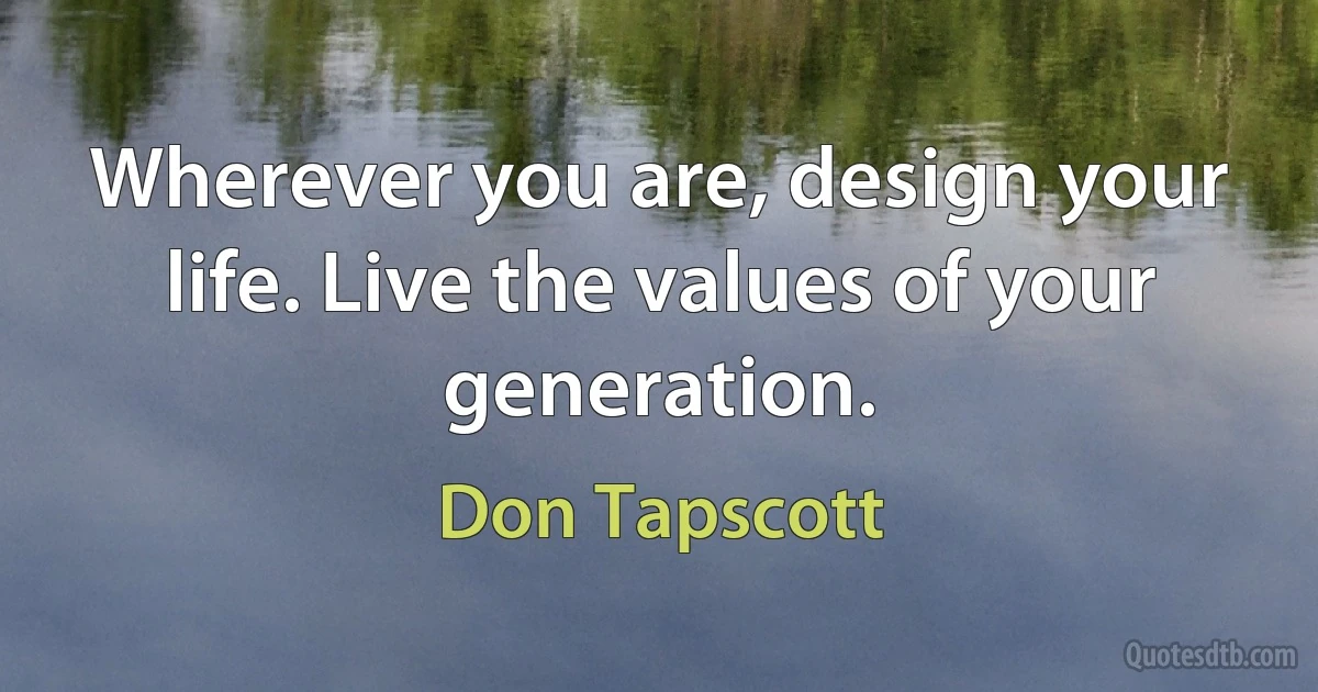 Wherever you are, design your life. Live the values of your generation. (Don Tapscott)