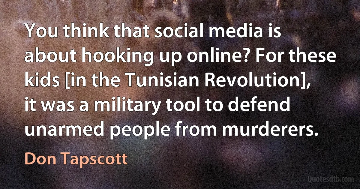 You think that social media is about hooking up online? For these kids [in the Tunisian Revolution], it was a military tool to defend unarmed people from murderers. (Don Tapscott)