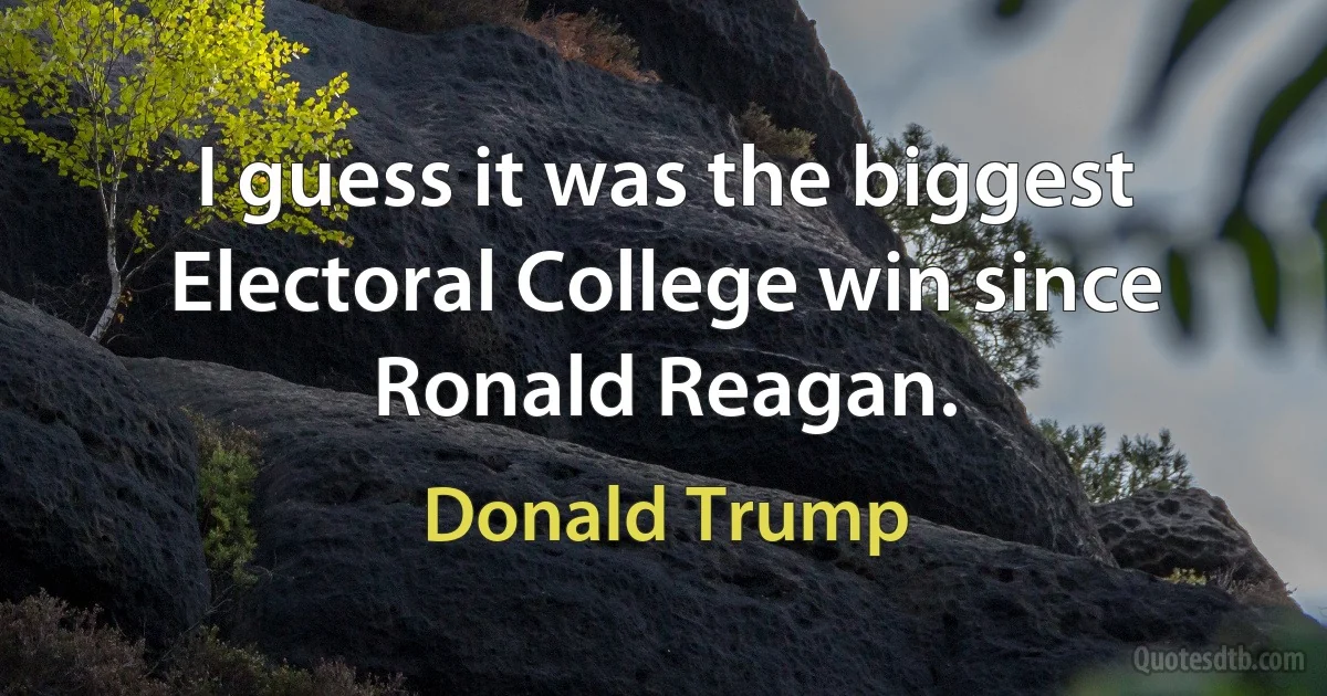 I guess it was the biggest Electoral College win since Ronald Reagan. (Donald Trump)