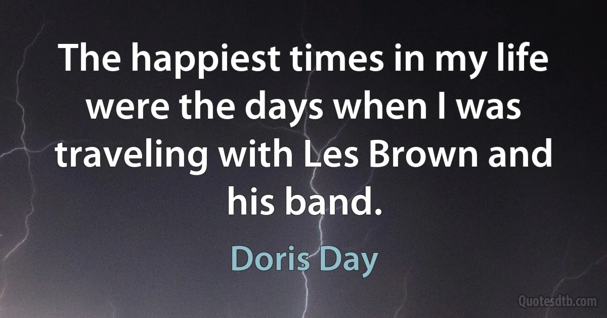 The happiest times in my life were the days when I was traveling with Les Brown and his band. (Doris Day)