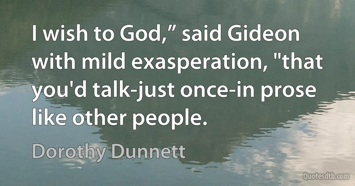 I wish to God,” said Gideon with mild exasperation, "that you'd talk-just once-in prose like other people. (Dorothy Dunnett)