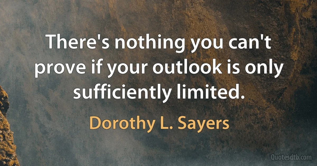 There's nothing you can't prove if your outlook is only sufficiently limited. (Dorothy L. Sayers)