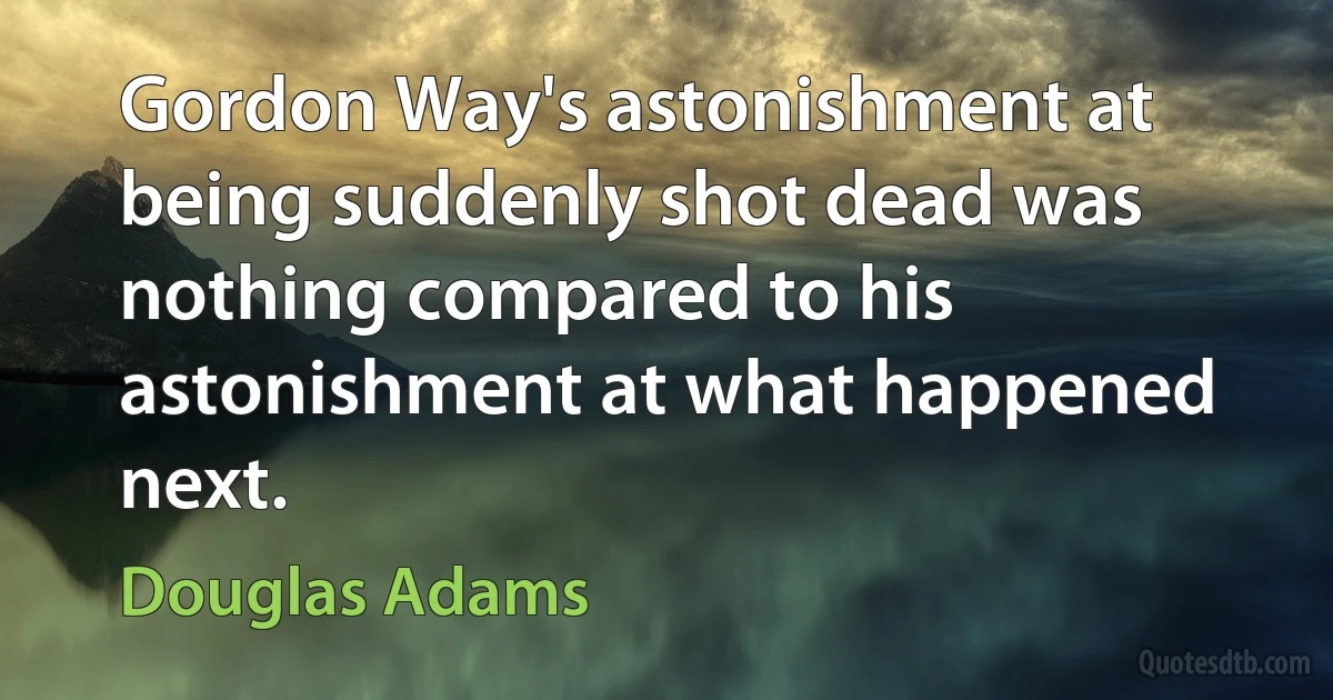 Gordon Way's astonishment at being suddenly shot dead was nothing compared to his astonishment at what happened next. (Douglas Adams)