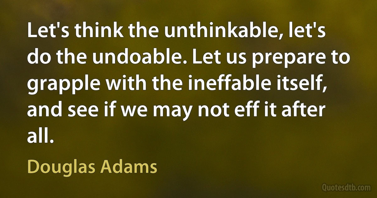 Let's think the unthinkable, let's do the undoable. Let us prepare to grapple with the ineffable itself, and see if we may not eff it after all. (Douglas Adams)