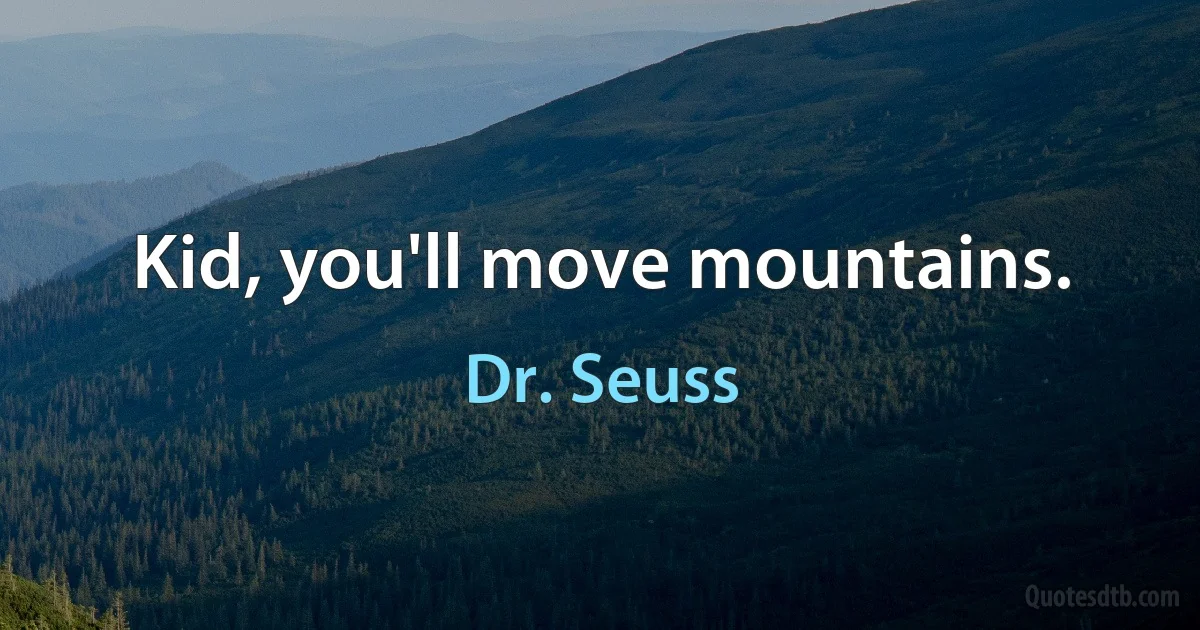 Kid, you'll move mountains. (Dr. Seuss)